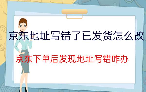 京东地址写错了已发货怎么改 京东下单后发现地址写错咋办？